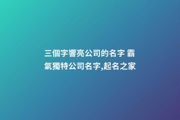 三個字響亮公司的名字 霸氣獨特公司名字,起名之家